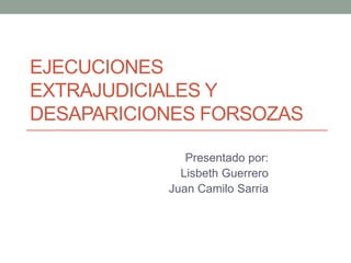 EJECUCIONES
EXTRAJUDICIALES Y
DESAPARICIONES FORSOZAS
Presentado por:
Lisbeth Guerrero
Juan Camilo Sarria
 