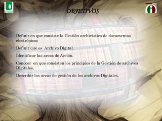 OBJETIVOSDefinir en que consiste la Gestión archivística de documentos electrónicos