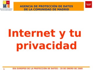 AGENCIA DE PROTECCIÓN DE DATOS
            DE LA COMUNIDAD DE MADRID




    Internet y tu
      privacidad
1   DÍA EUROPEO DE LA PROTECCIÓN DE DATOS – 28 DE ENERO DE 2009
 