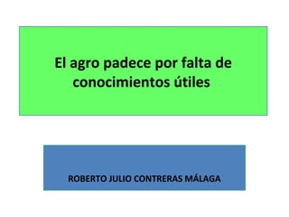 El agro padece por falta de
conocimientos útiles
ROBERTO JULIO CONTRERAS MÁLAGA
 