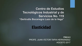 Centro de Estudios
Tecnológicos Industrial y de
Servicios No. 119
“Gertrudis Bocanegra Lazo de la Vega”
FÍSICA II
PROFE. JUAN VÍCTOR TAPIA HERNÁNDEZ
AGOSTO 2017
Elasticidad
 