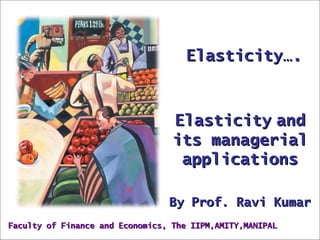 Elasticity….



                                  Elasticity and
                                  its managerial
                                   applications

                                 By Prof. Ravi Kumar
Faculty of Finance and Economics, The IIPM,AMITY,MANIPAL
 