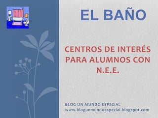 EL BAÑO

CENTROS DE INTERÉS
PARA ALUMNOS CON
      N.E.E.


BLOG UN MUNDO ESPECIAL
www.blogunmundoespecial.blogspot.com
 