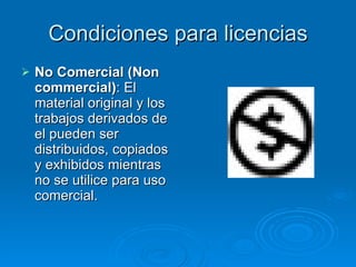 Condiciones para licencias No Comercial (Non commercial) : El material original y los trabajos derivados de el pueden ser distribuidos, copiados y exhibidos mientras no se utilice para uso comercial.  