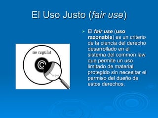 El Uso Justo ( fair use ) El  fair use  ( uso razonable ) es un criterio de la ciencia del derecho desarrollado en el sistema del common law que permite un uso limitado de material protegido sin necesitar el permiso del dueño de estos derechos. 