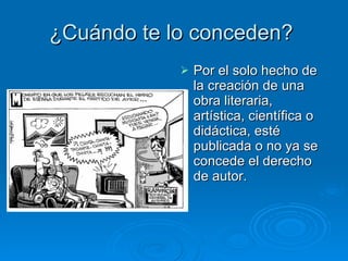 ¿Cuándo te lo conceden?  Por el solo hecho de la creación de una obra literaria, artística, científica o didáctica, esté publicada o no ya se concede el derecho de autor. 