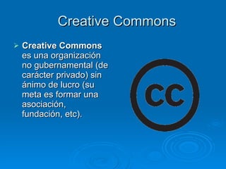 Creative Commons Creative Commons  es una organización no gubernamental (de carácter privado) sin ánimo de lucro (su meta es formar una asociación, fundación, etc). 