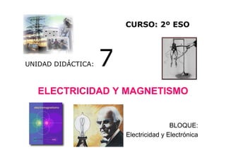 CURSO: 2º ESO




UNIDAD DIDÁCTICA:   7
   ELECTRICIDAD Y MAGNETISMO


                                        BLOQUE:
                        Electricidad y Electrónica
 