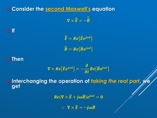❑ Consider the second Maxwell’s equation
𝛁 × ෩
ഥ
𝑬 = −
෩ሶ
ഥ
𝑩
❑ If
෩
ഥ
𝑬 = 𝑹𝒆 ഥ
𝑬𝒆𝒋𝝎𝒕
෩
ഥ
𝑩 = 𝑹𝒆 ഥ
𝑩𝒆𝒋𝝎𝒕
❑ Then
𝛁 × 𝑹𝒆 ഥ
𝑬𝒆𝒋𝝎𝒕 = −
𝝏
𝝏𝒕
𝑹𝒆 ഥ
𝑩𝒆𝒋𝝎𝒕
❑ Interchanging the operation of taking the real part, we
get
𝑹𝒆 𝛁 × ഥ
𝑬 + 𝒋𝝎ഥ
𝑩 𝒆𝒋𝝎𝒕 = 𝟎
∴ 𝛁 × ഥ
𝑬 = −𝒋𝝎ഥ
𝑩
 