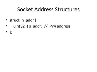 Socket Address Structures
• struct in_addr {
• uint32_t s_addr; // IPv4 address
• };
 
