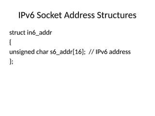 IPv6 Socket Address Structures
struct in6_addr
{
unsigned char s6_addr[16]; // IPv6 address
};
 