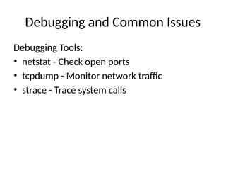 Debugging and Common Issues
Debugging Tools:
• netstat - Check open ports
• tcpdump - Monitor network traffic
• strace - Trace system calls
 