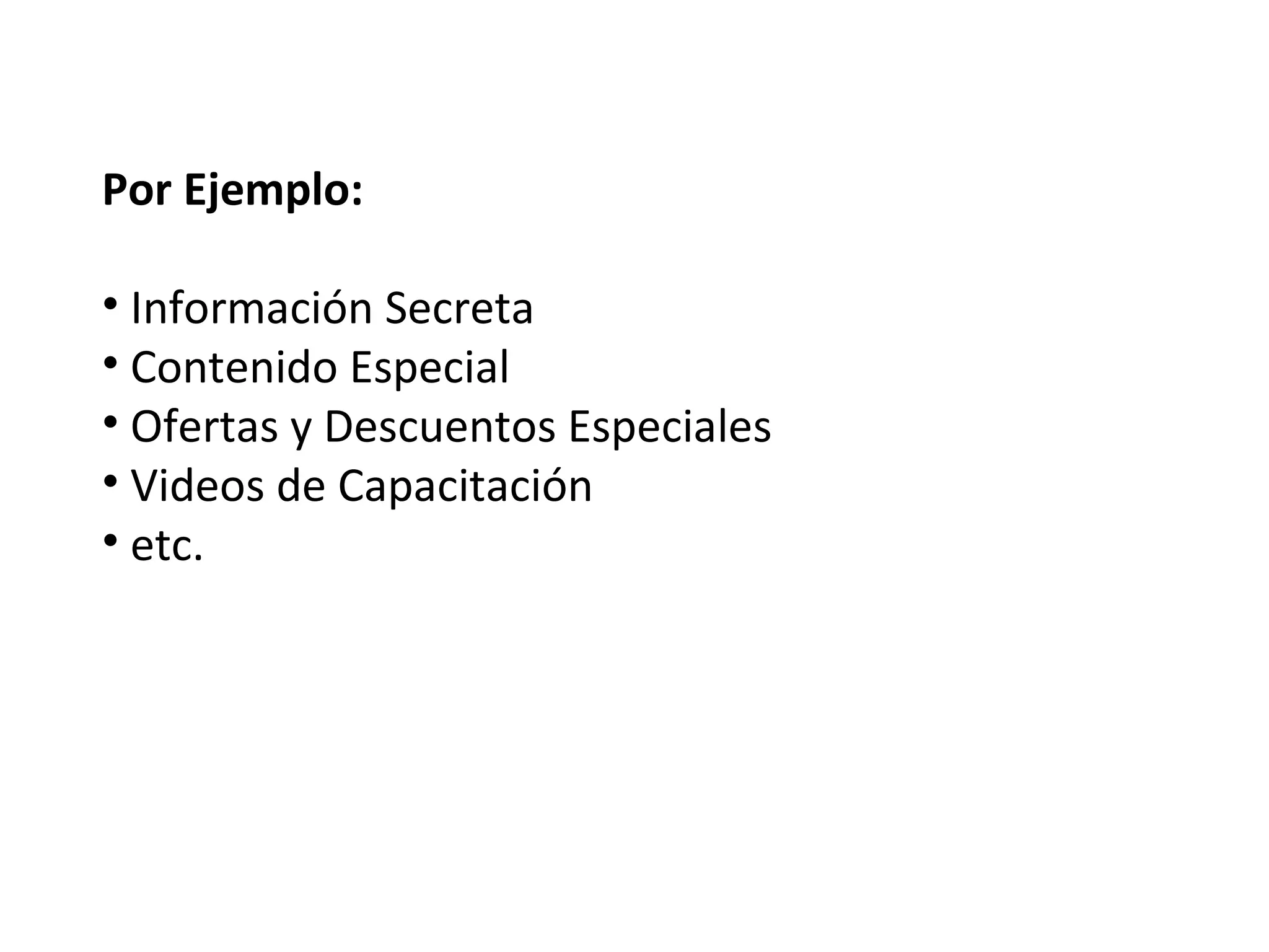 Por Ejemplo:

• Información Secreta
• Contenido Especial
• Ofertas y Descuentos Especiales
• Videos de Capacitación
• etc.
 