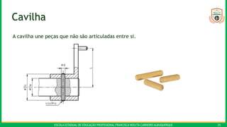 ESCOLA ESTADUAL DE EDUCAÇÃO PROFISSIONAL FRANCISCA NEILYTA CARNEIRO ALBUQUERQUE 25
Cavilha
A cavilha une peças que não são articuladas entre si.
 