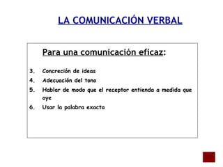 Para una comunicación eficaz : Concreción de ideas Adecuación del tono Hablar de modo que el receptor entienda a medida que oye Usar la palabra exacta LA COMUNICACIÓN VERBAL 