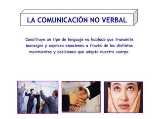 LA COMUNICACIÓN NO VERBAL Constituye un tipo de lenguaje no hablado que transmite mensajes y expresa emociones a través de los distintos movimientos y posiciones que adopta nuestro cuerpo   