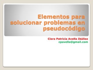 Elementos para
solucionar problemas en
pseudocódigo
Clara Patricia Avella Ibáñez
cpavella@gmail.com
 