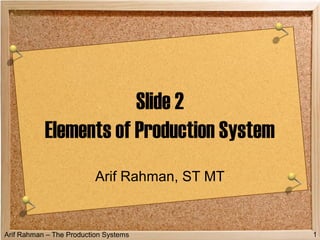 Arif Rahman – The Production Systems 1
Slide 2
Elements of Production System
Arif Rahman, ST MT
 