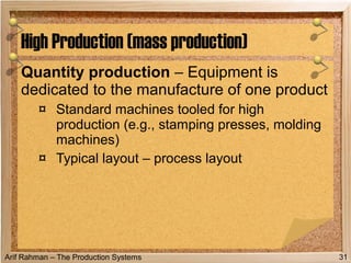 Arif Rahman – The Production Systems
Quantity production – Equipment is
dedicated to the manufacture of one product
¤ Standard machines tooled for high
production (e.g., stamping presses, molding
machines)
¤ Typical layout – process layout
High Production (mass production)
31
 