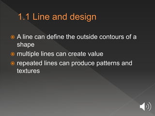  A line can define the outside contours of a
shape
 multiple lines can create value
 repeated lines can produce patterns and
textures
 