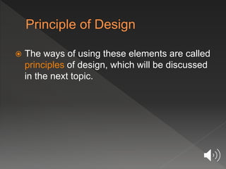  The ways of using these elements are called
principles of design, which will be discussed
in the next topic.
 