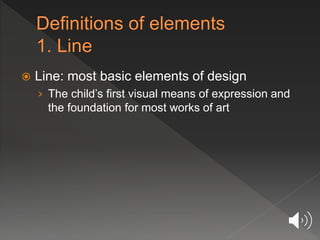  Line: most basic elements of design
› The child’s first visual means of expression and
the foundation for most works of art
 