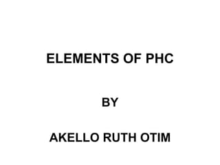 ELEMENTS OF PHC
BY
AKELLO RUTH OTIM
 