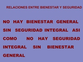 RELACIONES ENTRE BIENESTAR Y SEGURIDAD
NO HAY BIENESTAR GENERAL
SIN SEGURIDAD INTEGRAL ASI
COMO NO HAY SEGURIDAD
INTEGRAL SIN BIENESTAR
GENERAL
 