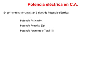 En corriente Alterna existen 3 tipos de Potencia eléctrica:
Potencia Activa (P)
Potencia Reactiva (Q)
Potencia Aparente o Total (S)
Potencia eléctrica en C.A.
 