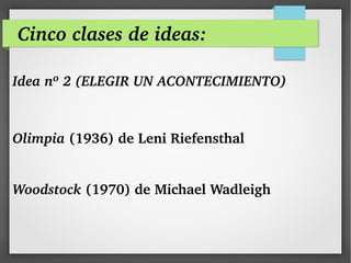 Cinco clases de ideas:
Idea nº 2 (ELEGIR UN ACONTECIMIENTO)
Olimpia (1936) de Leni Riefensthal
Woodstock (1970) de Michael Wadleigh
 
 