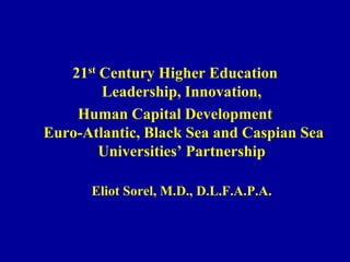 21st Century Higher EducationLeadership, Innovation,  Human Capital Development Euro-Atlantic, Black Sea and Caspian Sea Universities’ Partnership Eliot Sorel, M.D., D.L.F.A.P.A. 
