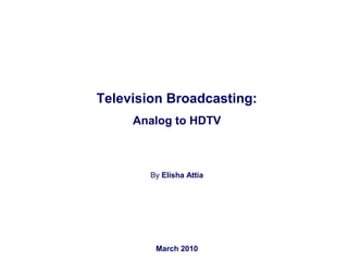 Television Broadcasting:
Analog to HDTV
By Elisha Attia
March 2010
 