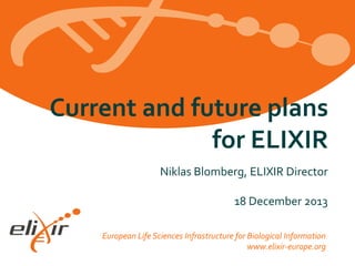 Current and future plans
for ELIXIR
Niklas Blomberg, ELIXIR Director
18 December 2013
European Life Sciences Infrastructure for Biological Information
www.elixir-europe.org

 