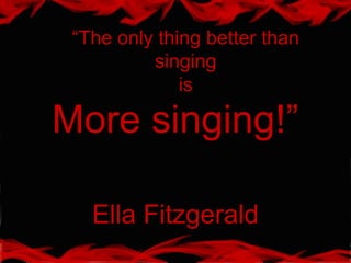 “The only thing better than
singing
is
More singing!”
Ella Fitzgerald
 