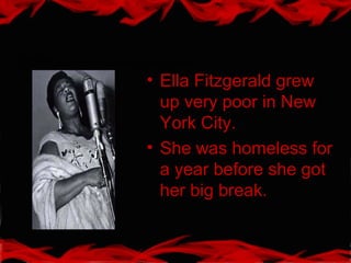 • Ella Fitzgerald grew
up very poor in New
York City.
• She was homeless for
a year before she got
her big break.
Ella Fitzgerald was born very poor.
 