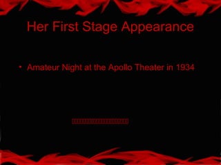 Her First Stage Appearance
• Amateur Night at the Apollo Theater in 1934

 
