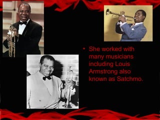 • She worked with
many musicians
including Louis
Armstrong also
known as Satchmo.
 