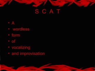 S C A T
• A
• wordless
• form
• of
• vocalizing
• and improvisation
 