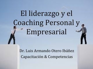El liderazgo y el
Coaching Personal y
Empresarial
Dr. Luis Armando Otero Ibáñez
Capacitación & Competencias
 