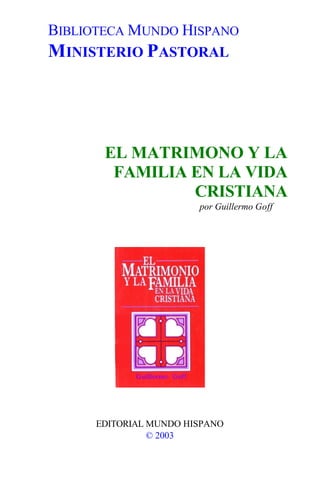 BIBLIOTECA MUNDO HISPANO
MINISTERIO PASTORAL




       EL MATRIMONO Y LA
        FAMILIA EN LA VIDA
                CRISTIANA
                        por Guillermo Goff




      EDITORIAL MUNDO HISPANO
                © 2003
 