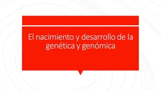 El nacimiento y desarrollode la
genética y genómica
 
