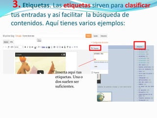 3. Etiquetas. Las etiquetas sirven para clasificar
tus entradas y así facilitar la búsqueda de
contenidos. Aquí tienes varios ejemplos:

Inserta aquí tus
etiquetas. Una o
dos suelen ser
suficientes.

 