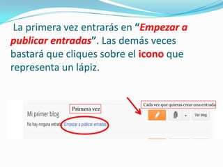 La primera vez entrarás en “Empezar a
publicar entradas”. Las demás veces
bastará que cliques sobre el icono que
representa un lápiz.

Primera vez

Cada vez que quieras crear una entrada

 