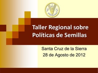 Taller Regional sobre
Políticas de Semillas

   Santa Cruz de la Sierra
   28 de Agosto de 2012
 
