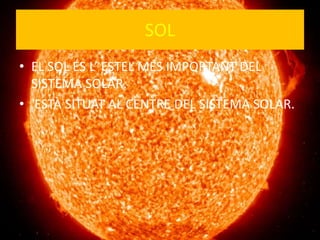 SOL
• EL SOL ÉS L’ ESTEL MÉS IMPORTANT DEL
SISTEMA SOLAR.
• ESTÀ SITUAT AL CENTRE DEL SISTEMA SOLAR.
 