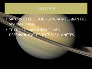 SATURN
• SATURN ÉS EL SEGON PLANETA MÉS GRAN DEL
SISTEMA SOLAR.
• TÉ EL SISTEMA D’ANELLES MÉS
DESENVOLUPAT DE TOTS ELS PLANETES.
 
