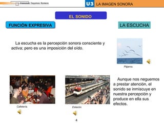 FUNCIÓN EXPRESIVA LA ESCUCHA La escucha es la percepción sonora consciente y activa; pero es una imposición del oído. Aunque nos neguemos a prestar atención, el sonido se inmiscuye en nuestra percepción y produce en ella sus efectos. Pájaros. Estacón. Cafetería. EL SONIDO 