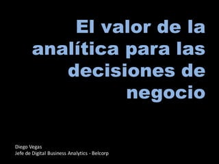El valor de la
analítica para las
decisiones de
negocio
Diego	
  Vegas
Jefe	
  de	
  Digital	
  Business	
  Analytics -­‐ Belcorp
 
