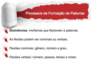 Desinências: morfemas que flexionam a palavras.
As flexões podem ser nominais ou verbais.
Flexões nominais: gênero, número e grau.
Flexões verbais: número, pessoa, tempo e modo.
 