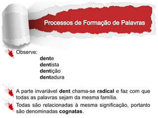Observe:
dente
dentista
dentição
dentadura
A parte invariável dent chama-se radical e faz com que
todas as palavras sejam da mesma família.
Todas são relacionadas à mesma significação, portanto
são denominadas cognatas.
 